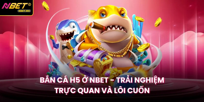 Bắn Cá H5 Ở Nbet - Trải Nghiệm Trực Quan Và Lôi Cuốn