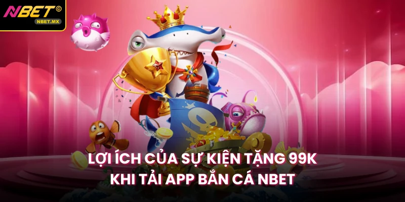 Lợi ích của sự kiện tặng 99K khi tải app bắn cá NBET