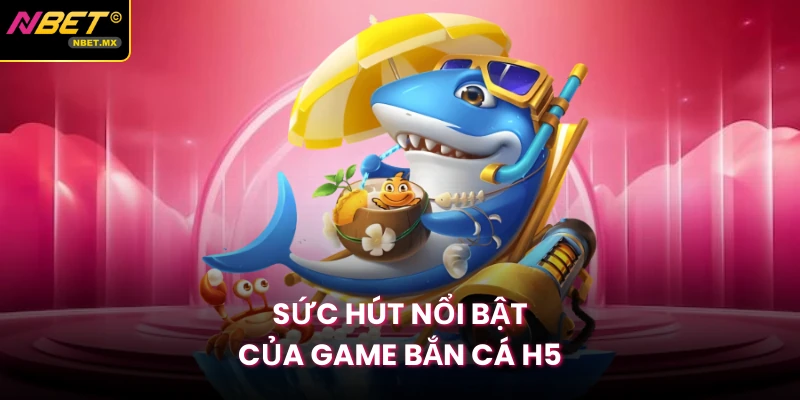 Sức hút nổi bật của game bắn cá H5
